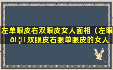 左单眼皮右双眼皮女人面相（左眼 🦁 双眼皮右眼单眼皮的女人 🐼 面相）